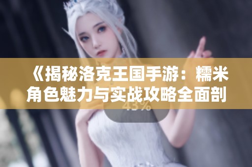《揭秘洛克王国手游：糯米角色魅力与实战攻略全面剖析》