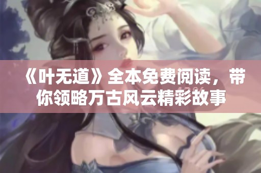 《叶无道》全本免费阅读，带你领略万古风云精彩故事