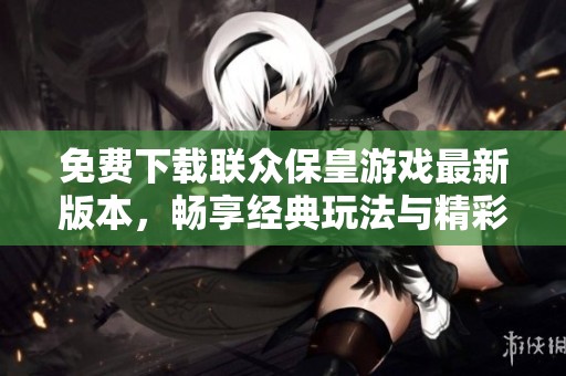 免费下载联众保皇游戏最新版本，畅享经典玩法与精彩对战