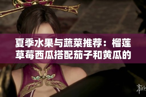 夏季水果与蔬菜推荐：榴莲草莓西瓜搭配茄子和黄瓜的美味组合