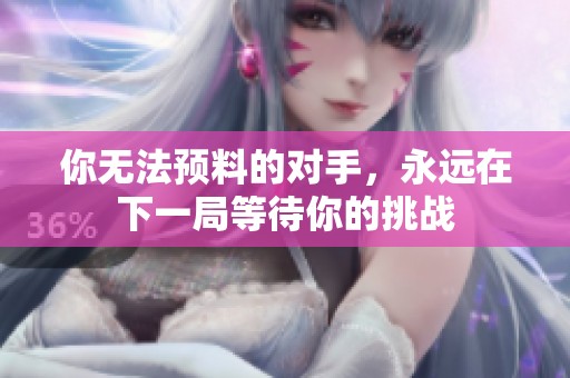 你无法预料的对手，永远在下一局等待你的挑战