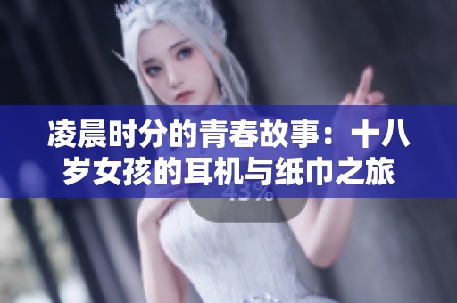 凌晨时分的青春故事：十八岁女孩的耳机与纸巾之旅