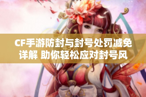 CF手游防封与封号处罚减免详解 助你轻松应对封号风险