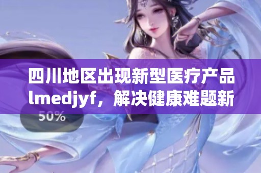 四川地区出现新型医疗产品lmedjyf，解决健康难题新选择