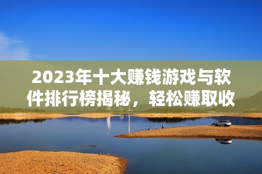 2023年十大赚钱游戏与软件排行榜揭秘，轻松赚取收入的选择