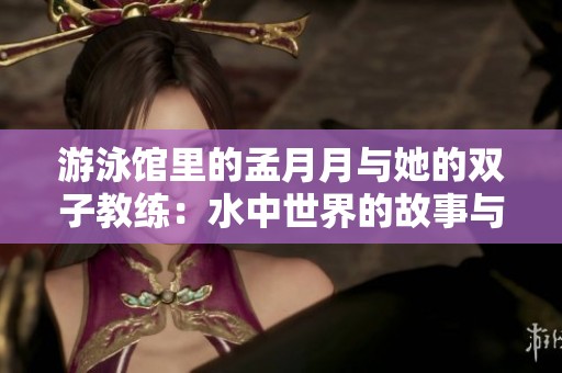 游泳馆里的孟月月与她的双子教练：水中世界的故事与成长