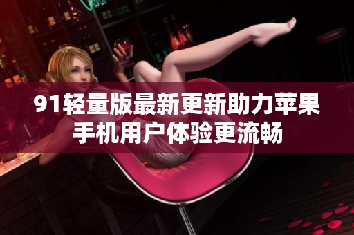 91轻量版最新更新助力苹果手机用户体验更流畅