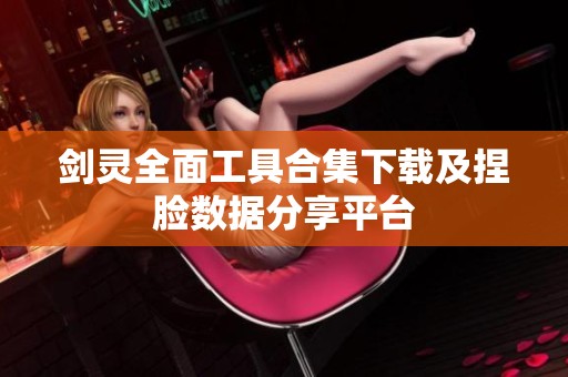 剑灵全面工具合集下载及捏脸数据分享平台