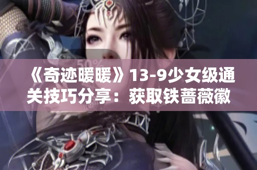 《奇迹暖暖》13-9少女级通关技巧分享：获取铁蔷薇徽章S级高分攻略揭秘
