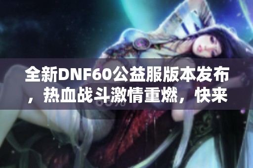 全新DNF60公益服版本发布，热血战斗激情重燃，快来体验！