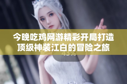 今晚吃鸡网游精彩开局打造顶级神装江白的冒险之旅