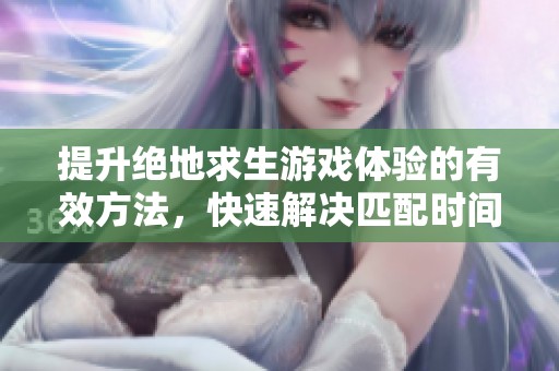 提升绝地求生游戏体验的有效方法，快速解决匹配时间过长问题