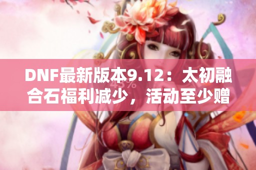 DNF最新版本9.12：太初融合石福利减少，活动至少赠送七个
