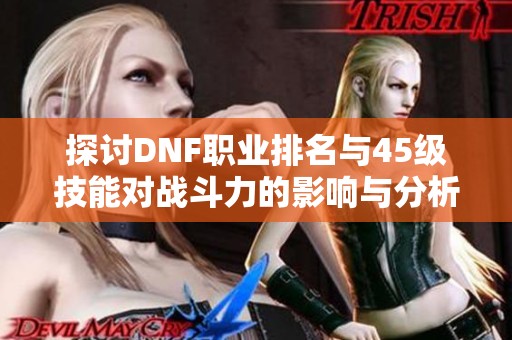 探讨DNF职业排名与45级技能对战斗力的影响与分析