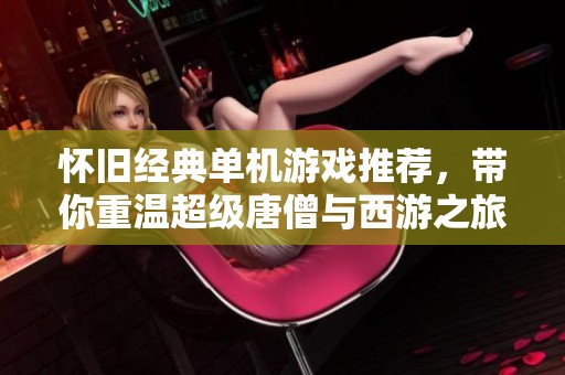 怀旧经典单机游戏推荐，带你重温超级唐僧与西游之旅