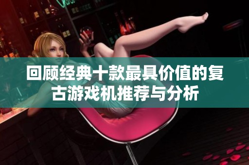 回顾经典十款最具价值的复古游戏机推荐与分析