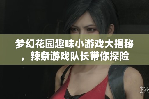 梦幻花园趣味小游戏大揭秘，辣条游戏队长带你探险