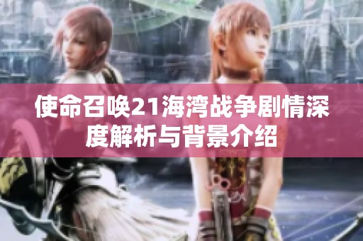 使命召唤21海湾战争剧情深度解析与背景介绍