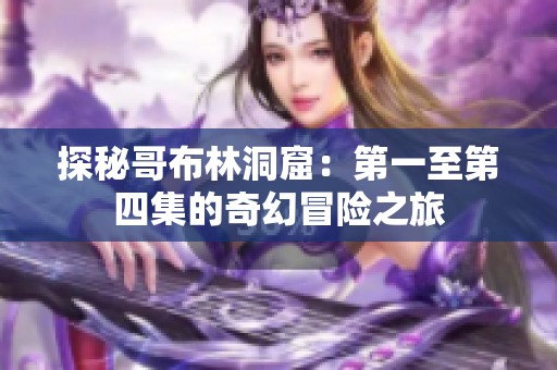 探秘哥布林洞窟：第一至第四集的奇幻冒险之旅