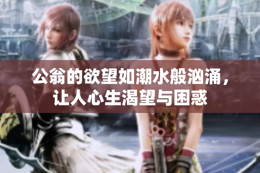 公翁的欲望如潮水般汹涌，让人心生渴望与困惑