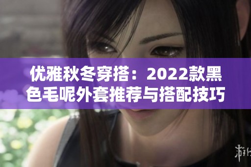 优雅秋冬穿搭：2022款黑色毛呢外套推荐与搭配技巧