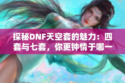 探秘DNF天空套的魅力：四套与七套，你更钟情于哪一款？