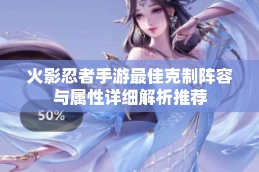 火影忍者手游最佳克制阵容与属性详细解析推荐