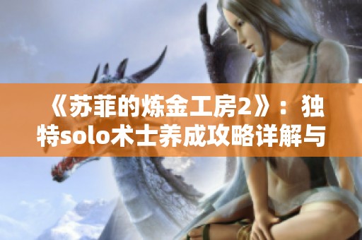 《苏菲的炼金工房2》：独特solo术士养成攻略详解与实用技巧分享