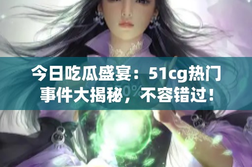今日吃瓜盛宴：51cg热门事件大揭秘，不容错过！