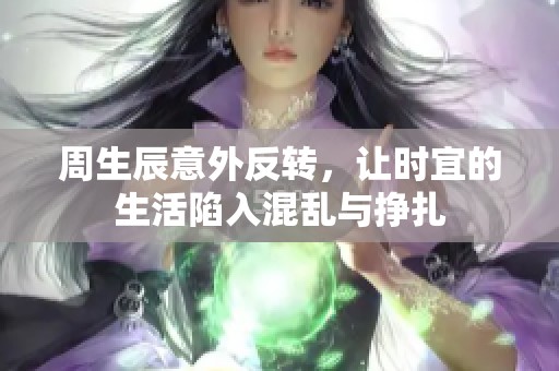周生辰意外反转，让时宜的生活陷入混乱与挣扎