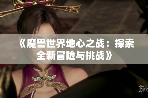 《魔兽世界地心之战：探索全新冒险与挑战》