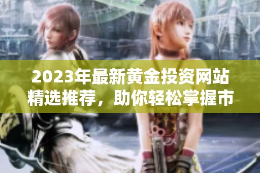 2023年最新黄金投资网站精选推荐，助你轻松掌握市场动态