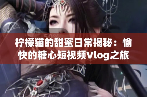 柠檬猫的甜蜜日常揭秘：愉快的糖心短视频Vlog之旅