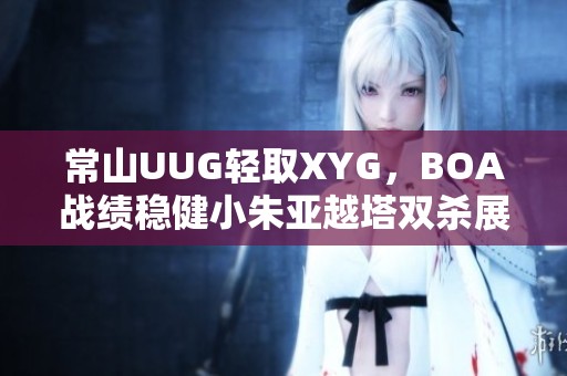 常山UUG轻取XYG，BOA战绩稳健小朱亚越塔双杀展实力