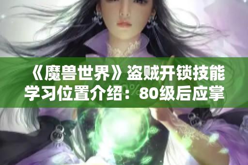 《魔兽世界》盗贼开锁技能学习位置介绍：80级后应掌握的技巧与地点