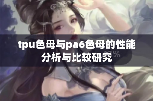 tpu色母与pa6色母的性能分析与比较研究