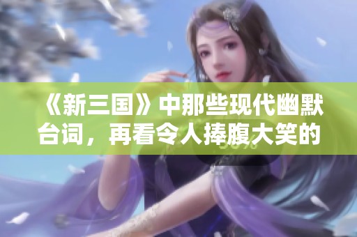 《新三国》中那些现代幽默台词，再看令人捧腹大笑的绝妙时刻