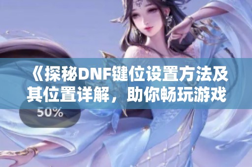 《探秘DNF键位设置方法及其位置详解，助你畅玩游戏》