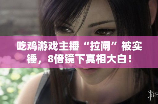 吃鸡游戏主播“拉闸”被实锤，8倍镜下真相大白！