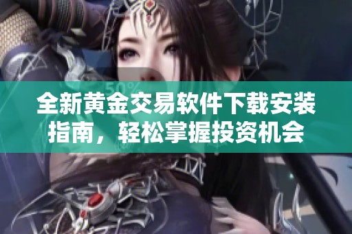 全新黄金交易软件下载安装指南，轻松掌握投资机会