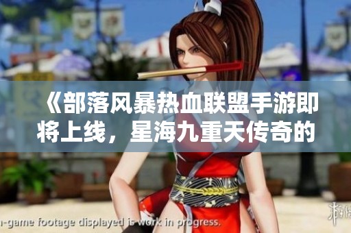 《部落风暴热血联盟手游即将上线，星海九重天传奇的乐趣再升级》
