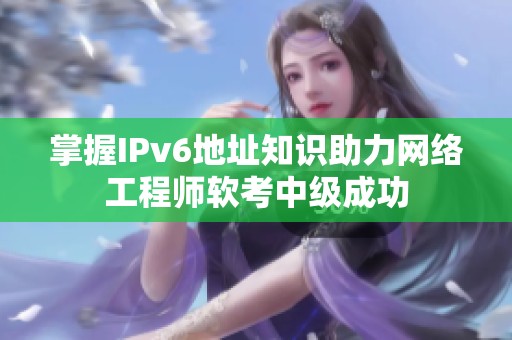 掌握IPv6地址知识助力网络工程师软考中级成功