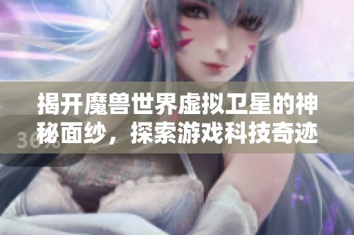 揭开魔兽世界虚拟卫星的神秘面纱，探索游戏科技奇迹