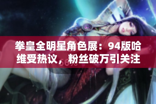 拳皇全明星角色展：94版哈维受热议，粉丝破万引关注