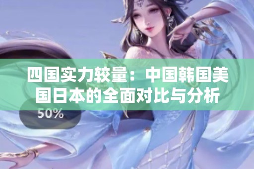 四国实力较量：中国韩国美国日本的全面对比与分析