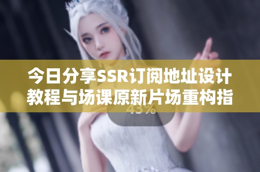 今日分享SSR订阅地址设计教程与场课原新片场重构指南