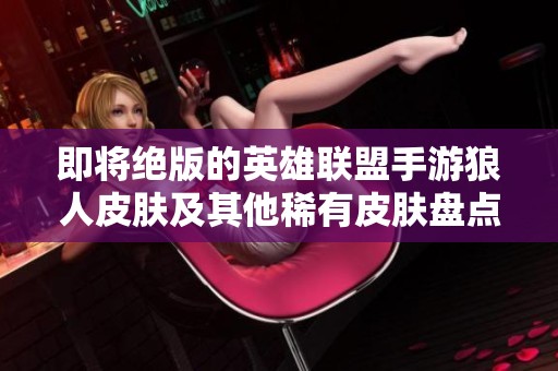 即将绝版的英雄联盟手游狼人皮肤及其他稀有皮肤盘点