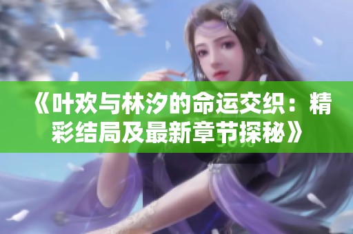 《叶欢与林汐的命运交织：精彩结局及最新章节探秘》