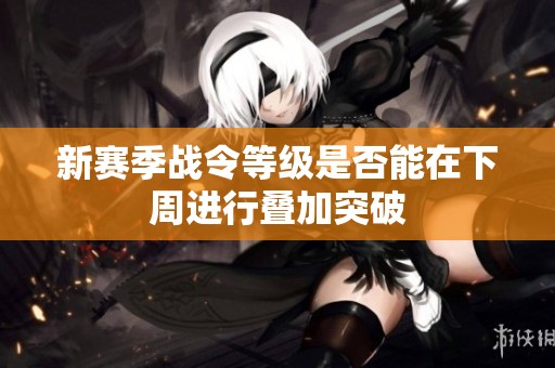 新赛季战令等级是否能在下周进行叠加突破