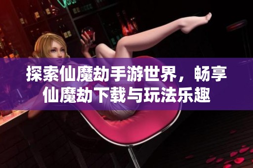 探索仙魔劫手游世界，畅享仙魔劫下载与玩法乐趣
